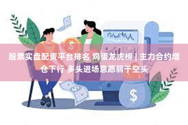 股票实盘配资平台排名 鸡蛋龙虎榜 | 主力合约增仓下行 多头进场意愿弱于空头