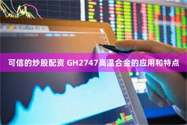 可信的炒股配资 GH2747高温合金的应用和特点