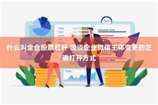 什么叫全仓股票杠杆 浅谈企业微信主体变更的正确打开方式