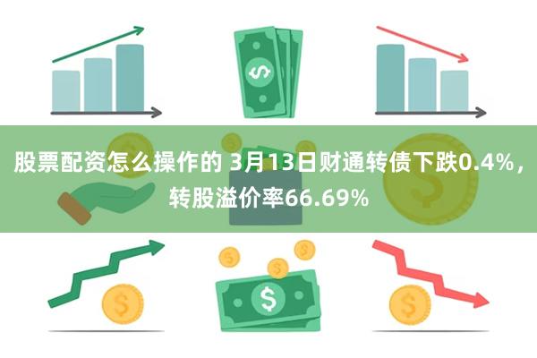 股票配资怎么操作的 3月13日财通转债下跌0.4%，转股溢价率66.69%