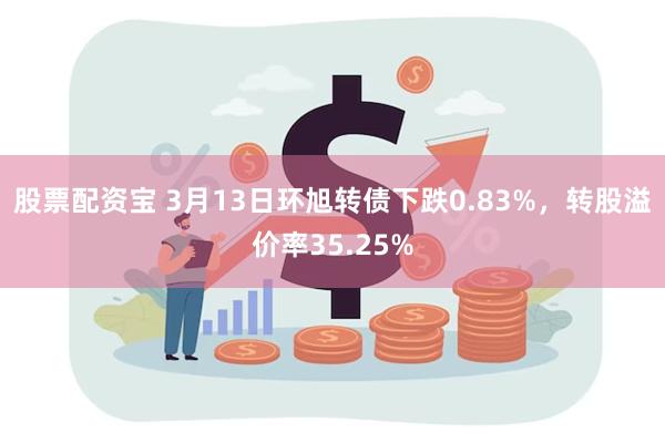 股票配资宝 3月13日环旭转债下跌0.83%，转股溢价率35.25%