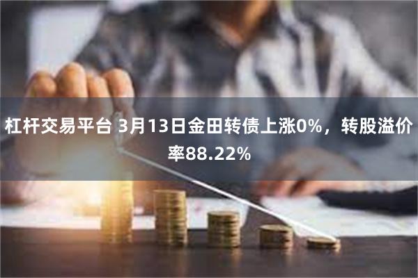 杠杆交易平台 3月13日金田转债上涨0%，转股溢价率88.22%