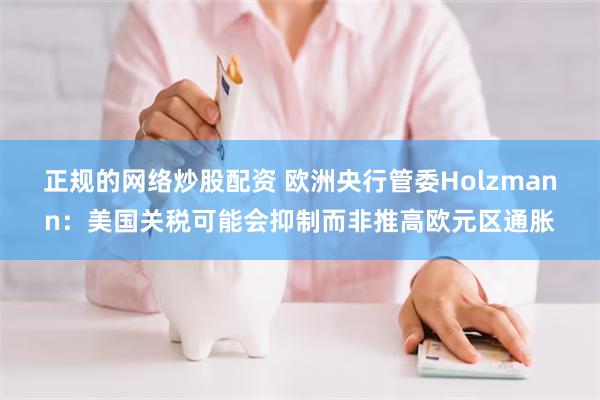 正规的网络炒股配资 欧洲央行管委Holzmann：美国关税可能会抑制而非推高欧元区通胀