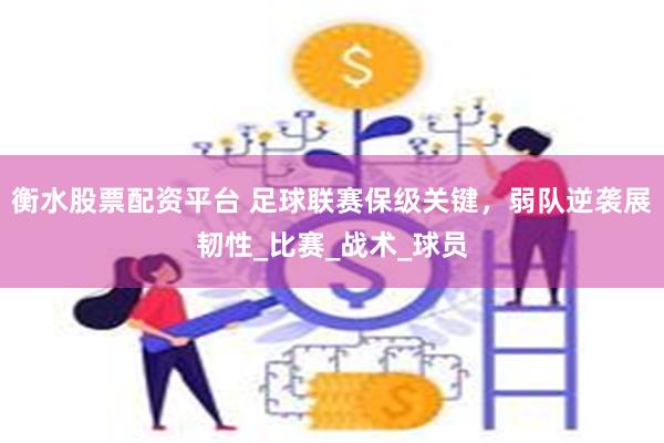 衡水股票配资平台 足球联赛保级关键，弱队逆袭展韧性_比赛_战术_球员