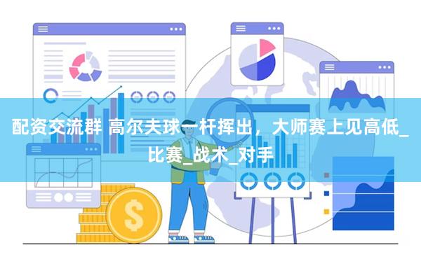 配资交流群 高尔夫球一杆挥出，大师赛上见高低_比赛_战术_对手