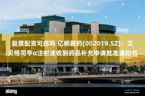 股票配资可信吗 亿帆医药(002019.SZ)：艾贝格司亭α注射液收到药品补充申请批准通知书