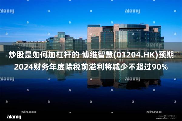 炒股是如何加杠杆的 博维智慧(01204.HK)预期2024财务年度除税前溢利将减少不超过90%
