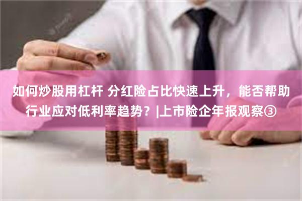 如何炒股用杠杆 分红险占比快速上升，能否帮助行业应对低利率趋势？|上市险企年报观察③