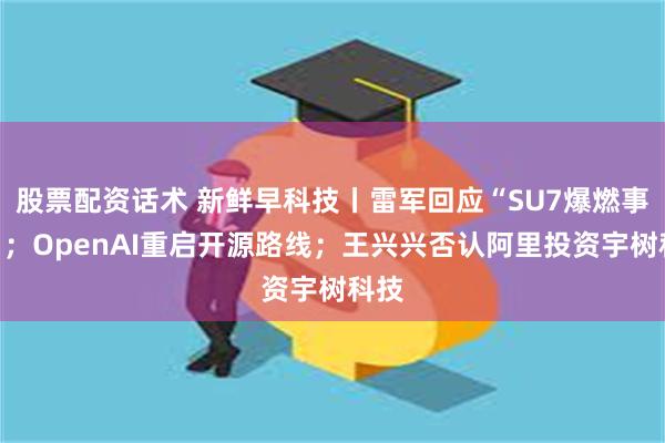 股票配资话术 新鲜早科技丨雷军回应“SU7爆燃事故”；OpenAI重启开源路线；王兴兴否认阿里投资宇树科技