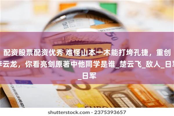 配资股票配资优秀 难怪山本一木能打垮孔捷，重创李云龙，你看亮剑原著中他同学是谁_楚云飞_敌人_日军
