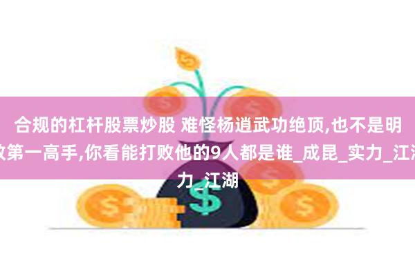 合规的杠杆股票炒股 难怪杨逍武功绝顶,也不是明教第一高手,你看能打败他的9人都是谁_成昆_实力_江湖
