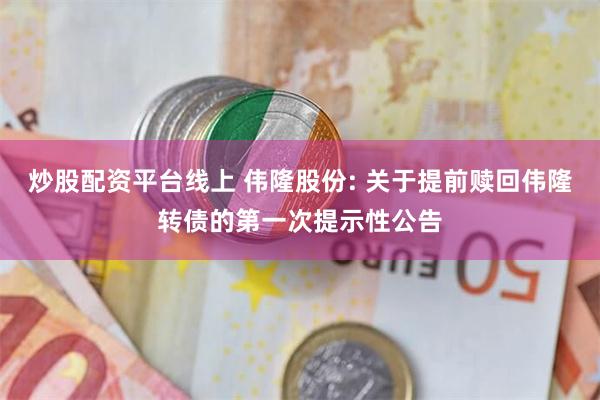 炒股配资平台线上 伟隆股份: 关于提前赎回伟隆转债的第一次提示性公告
