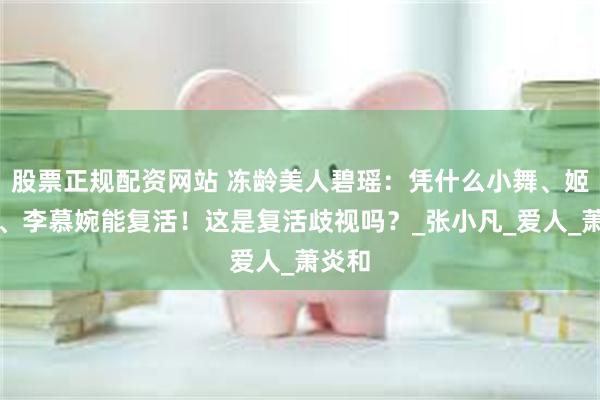 股票正规配资网站 冻龄美人碧瑶：凭什么小舞、姬如雪、李慕婉能复活！这是复活歧视吗？_张小凡_爱人_萧炎和