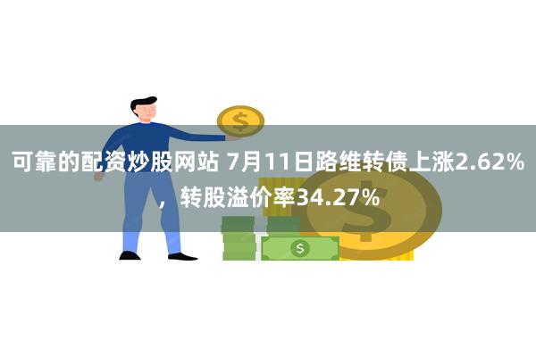 可靠的配资炒股网站 7月11日路维转债上涨2.62%，转股溢价率34.27%