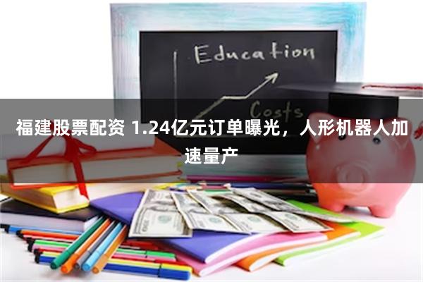 福建股票配资 1.24亿元订单曝光，人形机器人加速量产