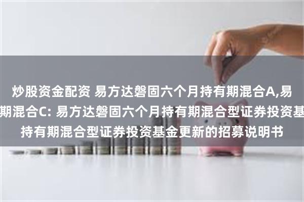 炒股资金配资 易方达磐固六个月持有期混合A,易方达磐固六个月持有期混合C: 易方达磐固六个月持有期混合型证券投资基金更新的招募说明书