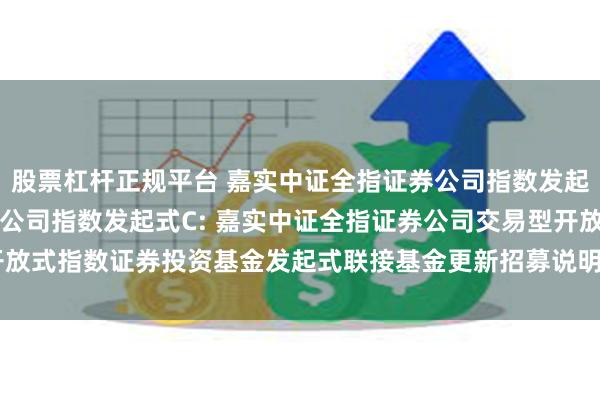 股票杠杆正规平台 嘉实中证全指证券公司指数发起式A,嘉实中证全指证券公司指数发起式C: 嘉实中证全指证券公司交易型开放式指数证券投资基金发起式联接基金更新招募说明书(2025年07月23日更新)