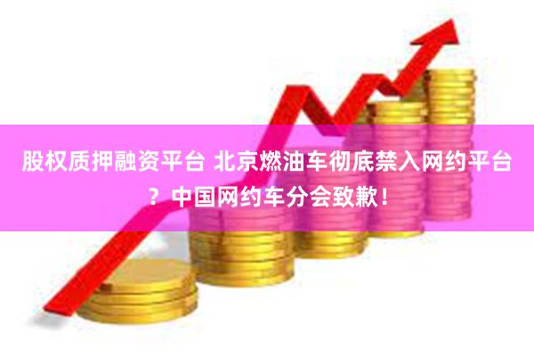 股权质押融资平台 北京燃油车彻底禁入网约平台？中国网约车分会致歉！