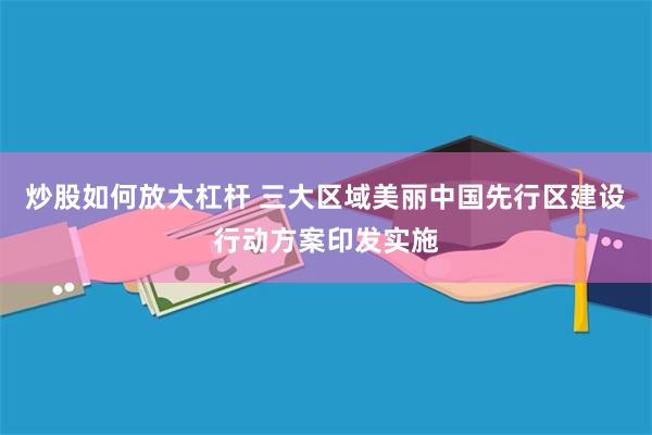 炒股如何放大杠杆 三大区域美丽中国先行区建设行动方案印发实施